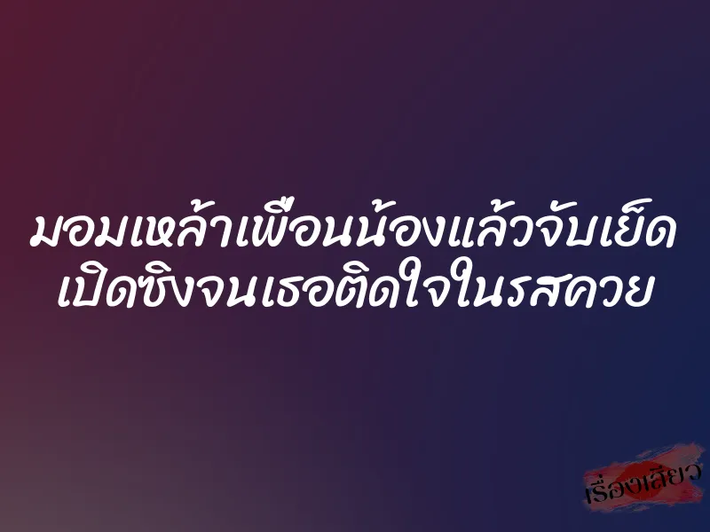 มอมเหล้าเพื่อนน้องแล้วจับเย็ด เปิดซิงจนเธอติดใจในรสควย 1 มอมเหล้าเพื่อนน้องแล้วจับเย็ด เปิดซิงจนเธอติดใจในรสควย