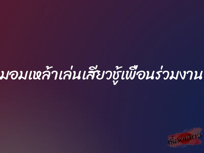 มอมเหล้าเล่นเสียวชู้เพื่อนร่วมงาน 1 มอมเหล้าเล่นเสียวชู้เพื่อนร่วมงาน