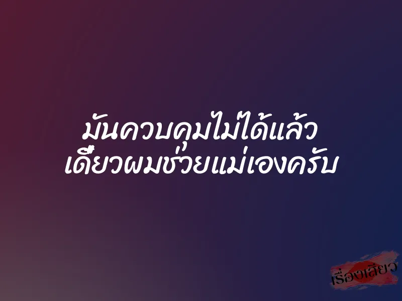 มันควบคุมไม่ได้แล้ว เดี๋ยวผมช่วยแม่เองครับ 1 มันควบคุมไม่ได้แล้ว เดี๋ยวผมช่วยแม่เองครับ