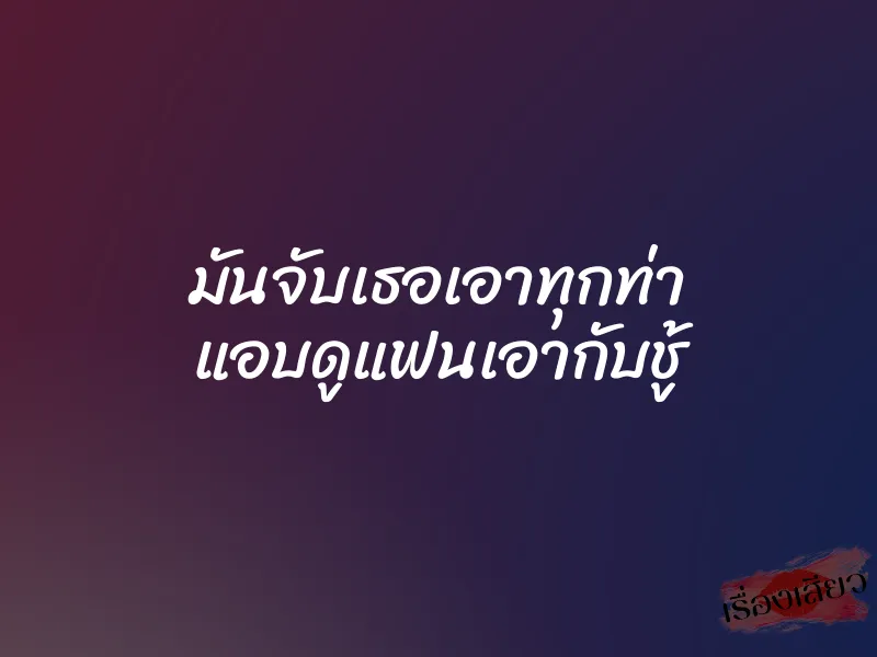 มันจับเธอเอาทุกท่า แอบดูแฟนเอากับชู้ 5 มันจับเธอเอาทุกท่า แอบดูแฟนเอากับชู้