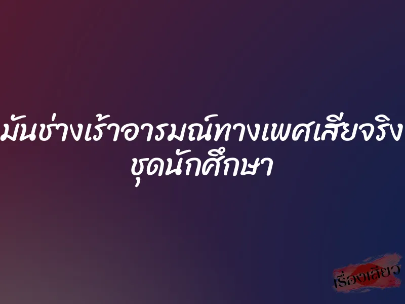 มันช่างเร้าอารมณ์ทางเพศเสียจริง ชุดนักศึกษา 1 มันช่างเร้าอารมณ์ทางเพศเสียจริง ชุดนักศึกษา