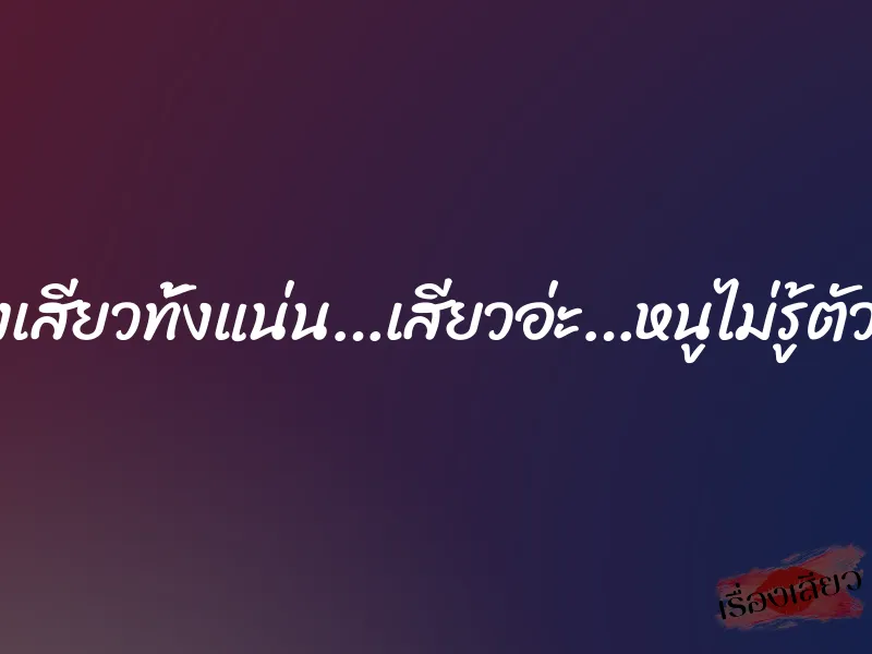 มันทั้งเสียวทั้งแน่น…เสียวอ่ะ…หนูไม่รู้ตัวจริงๆ 1 มันทั้งเสียวทั้งแน่น…เสียวอ่ะ…หนูไม่รู้ตัวจริงๆ