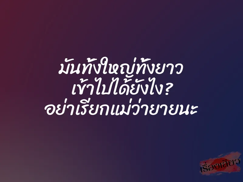 มันทั้งใหญ่ทั้งยาว เข้าไปได้ยังไง? อย่าเรียกแม่ว่ายายนะ 2 มันทั้งใหญ่ทั้งยาว เข้าไปได้ยังไง? อย่าเรียกแม่ว่ายายนะ