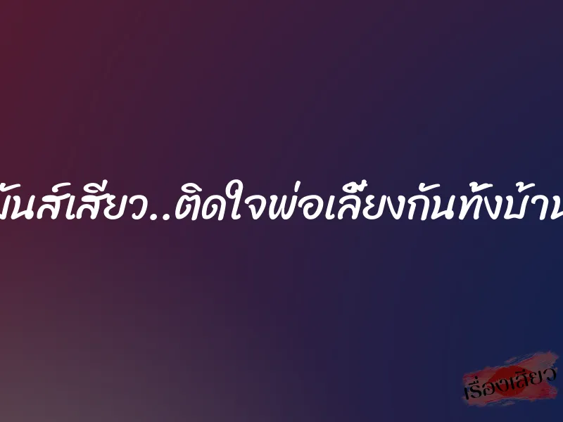 มันส์เสียว..ติดใจพ่อเลี้ยงกันทั้งบ้าน 6 มันส์เสียว..ติดใจพ่อเลี้ยงกันทั้งบ้าน