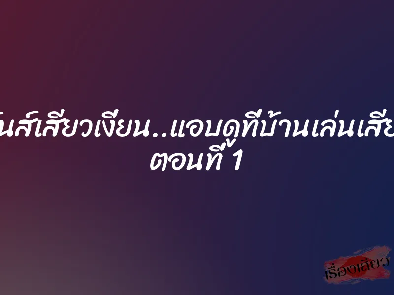 มันส์เสียวเงี่ยน..แอบดูที่บ้านเล่นเสียว ตอนที่ 1 1 มันส์เสียวเงี่ยน..แอบดูที่บ้านเล่นเสียว ตอนที่ 1