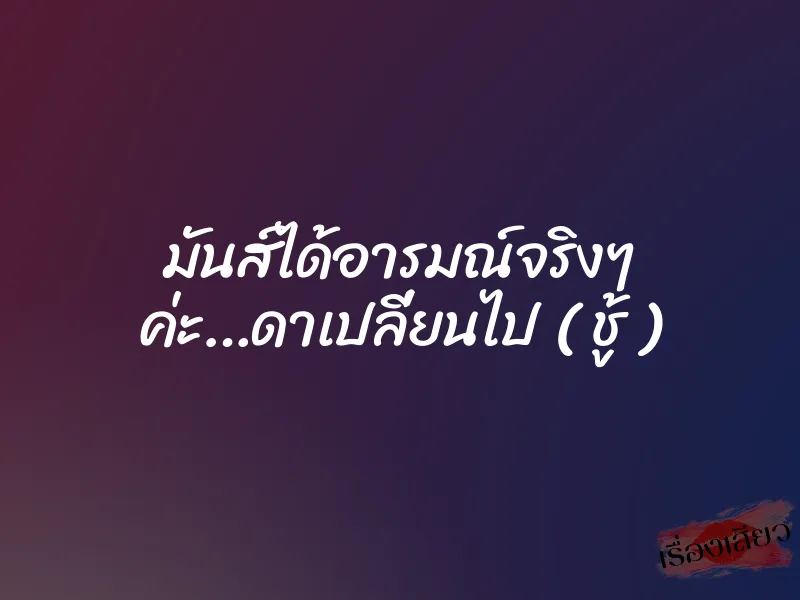 มันส์ได้อารมณ์จริงๆ ค่ะ…ดาเปลี่ยนไป ( ชู้ ) 8 มันส์ได้อารมณ์จริงๆ ค่ะ…ดาเปลี่ยนไป ( ชู้ )
