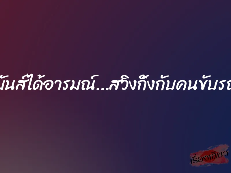 มันส์ได้อารมณ์…สวิงกิ้งกับคนขับรถ 4 มันส์ได้อารมณ์…สวิงกิ้งกับคนขับรถ