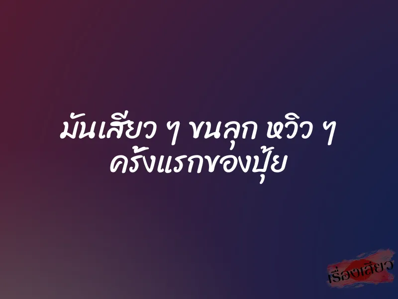 มันเสียว ๆ ขนลุก หวิว ๆ ครั้งแรกของปุ้ย 5 มันเสียว ๆ ขนลุก หวิว ๆ ครั้งแรกของปุ้ย