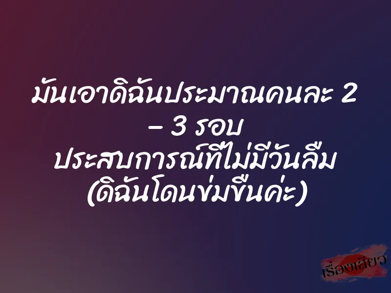 มันเอาดิฉันประมาณคนละ 2 – 3 รอบ ประสบการณ์ที่ไม่มีวันลืม (ดิฉันโดนข่มขืนค่ะ) 1 มันเอาดิฉันประมาณคนละ 2 – 3 รอบ ประสบการณ์ที่ไม่มีวันลืม (ดิฉันโดนข่มขืนค่ะ)