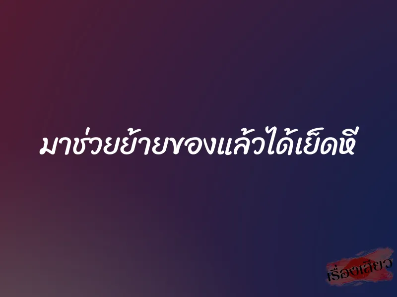 มาช่วยย้ายของแล้วได้เย็ดหี 1 มาช่วยย้ายของแล้วได้เย็ดหี