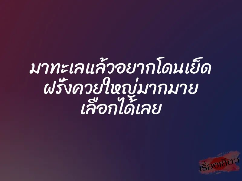 มาทะเลแล้วอยากโดนเย็ด ฝรั่งควยใหญ่มากมาย เลือกได้เลย 1 มาทะเลแล้วอยากโดนเย็ด ฝรั่งควยใหญ่มากมาย เลือกได้เลย