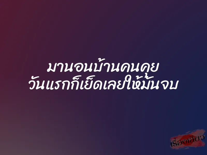 มานอนบ้านคนคุย วันแรกก็เย็ดเลยให้มันจบ 1 มานอนบ้านคนคุย วันแรกก็เย็ดเลยให้มันจบ