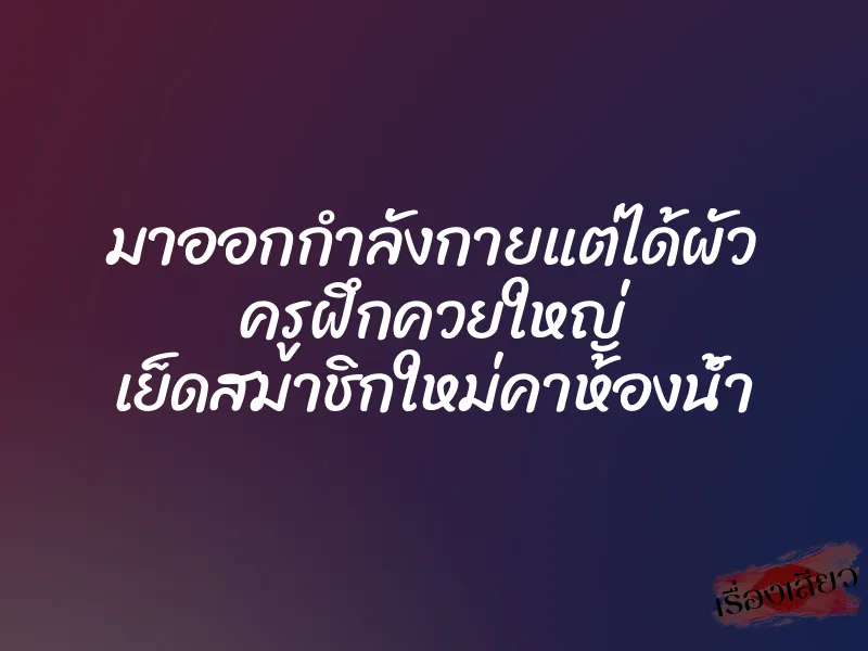 มาออกกำลังกายแต่ได้ผัว ครูฝึกควยใหญ่ เย็ดสมาชิกใหม่คาห้องน้ำ 1 มาออกกำลังกายแต่ได้ผัว ครูฝึกควยใหญ่ เย็ดสมาชิกใหม่คาห้องน้ำ