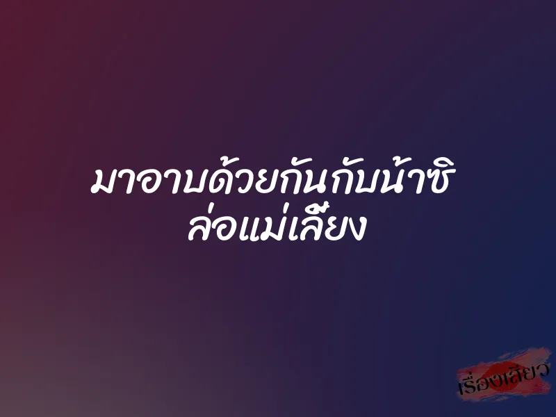 มาอาบด้วยกันกับน้าซิ ล่อแม่เลี้ยง 1 มาอาบด้วยกันกับน้าซิ ล่อแม่เลี้ยง