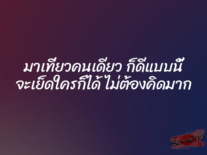 มาเที่ยวคนเดียว ก็ดีแบบนี้ จะเย็ดใครก็ได้ ไม่ต้องคิดมาก 1 มาเที่ยวคนเดียว ก็ดีแบบนี้ จะเย็ดใครก็ได้ ไม่ต้องคิดมาก