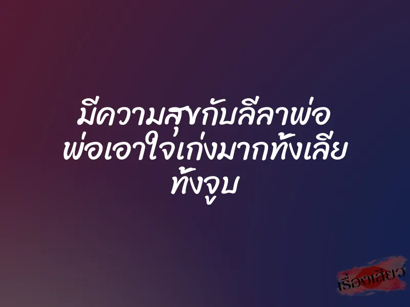 มีความสุขกับลีลาพ่อ พ่อเอาใจเก่งมากทั้งเลีย ทั้งจูบ 5 มีความสุขกับลีลาพ่อ พ่อเอาใจเก่งมากทั้งเลีย ทั้งจูบ