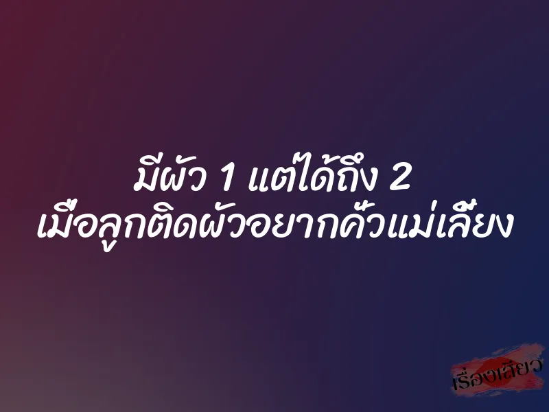 มีผัว 1 แต่ได้ถึง 2 เมื่อลูกติดผัวอยากคั่วแม่เลี้ยง 1 มีผัว 1 แต่ได้ถึง 2 เมื่อลูกติดผัวอยากคั่วแม่เลี้ยง