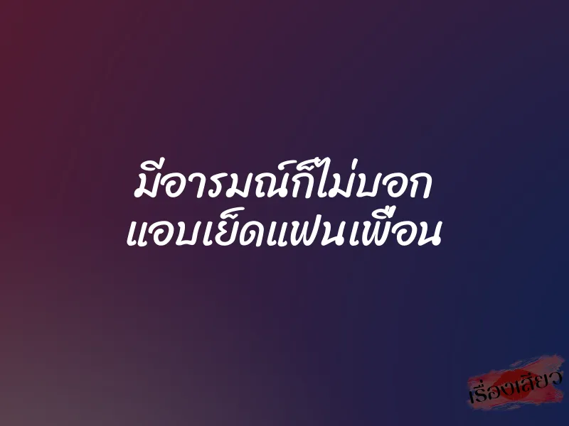 มีอารมณ์ก็ไม่บอก แอบเย็ดแฟนเพื่อน 1 มีอารมณ์ก็ไม่บอก แอบเย็ดแฟนเพื่อน