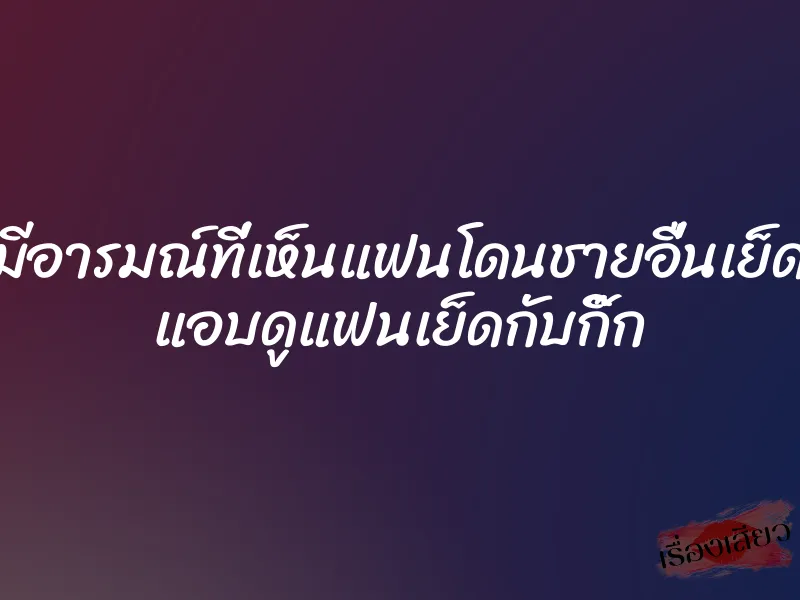 มีอารมณ์ที่เห็นแฟนโดนชายอื่นเย็ด แอบดูแฟนเย็ดกับกิ๊ก 3 มีอารมณ์ที่เห็นแฟนโดนชายอื่นเย็ด แอบดูแฟนเย็ดกับกิ๊ก