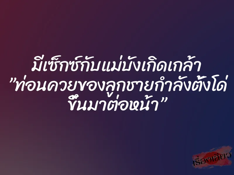 มีเซ็กซ์กับแม่บังเกิดเกล้า ”ท่อนควยของลูกชายกำลังตั้งโด่ ขึ้นมาต่อหน้า” 9 มีเซ็กซ์กับแม่บังเกิดเกล้า ”ท่อนควยของลูกชายกำลังตั้งโด่ ขึ้นมาต่อหน้า”