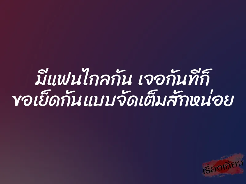 มีแฟนไกลกัน เจอกันทีก็ ขอเย็ดกันแบบจัดเต็มสักหน่อย 1 มีแฟนไกลกัน เจอกันทีก็ ขอเย็ดกันแบบจัดเต็มสักหน่อย