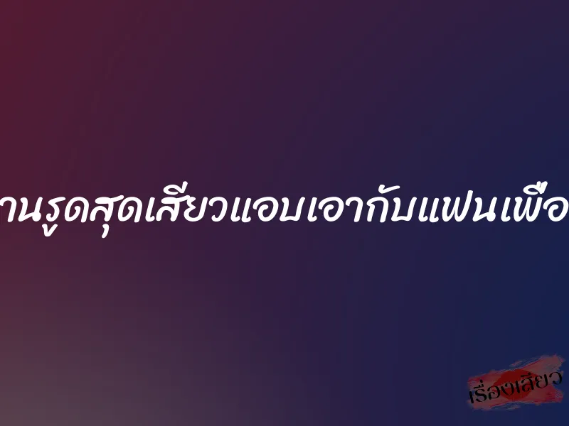 ม่านรูดสุดเสียวแอบเอากับแฟนเพื่อน 1 ม่านรูดสุดเสียวแอบเอากับแฟนเพื่อน