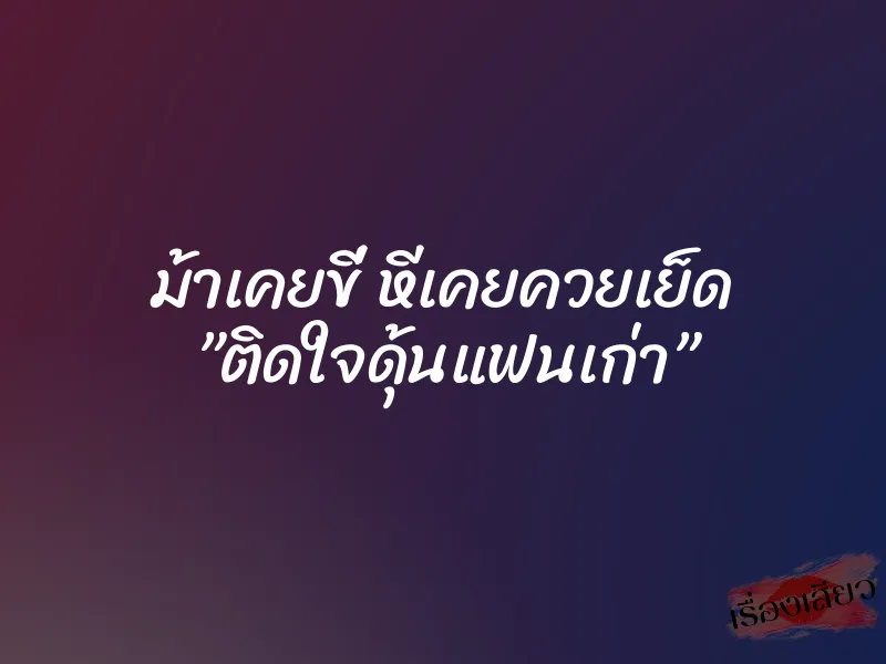 ม้าเคยขี่ หีเคยควยเย็ด ”ติดใจดุ้นแฟนเก่า” 8 ม้าเคยขี่ หีเคยควยเย็ด ”ติดใจดุ้นแฟนเก่า”