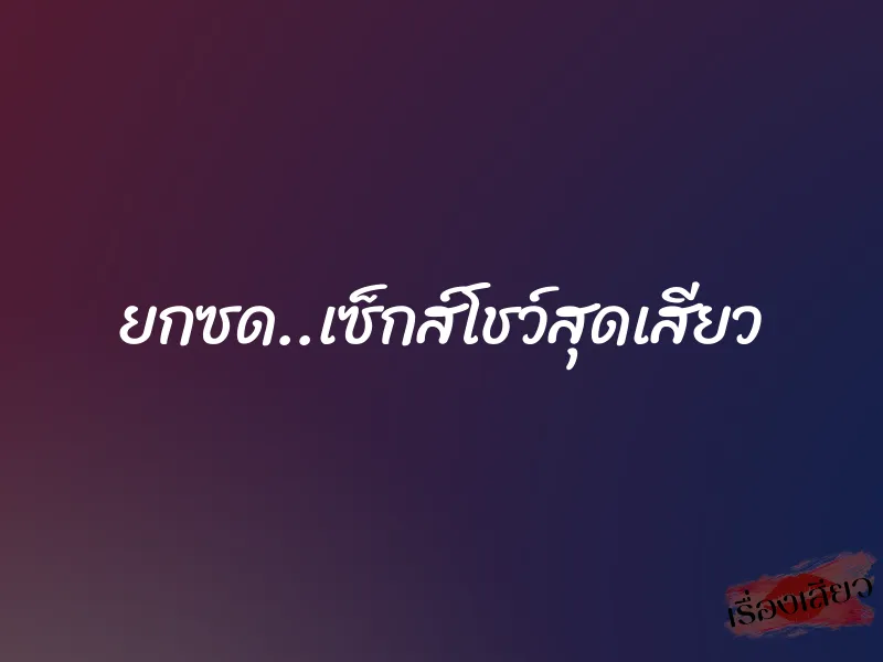 ยกซด..เซ็กส์โชว์สุดเสียว 1 ยกซด..เซ็กส์โชว์สุดเสียว