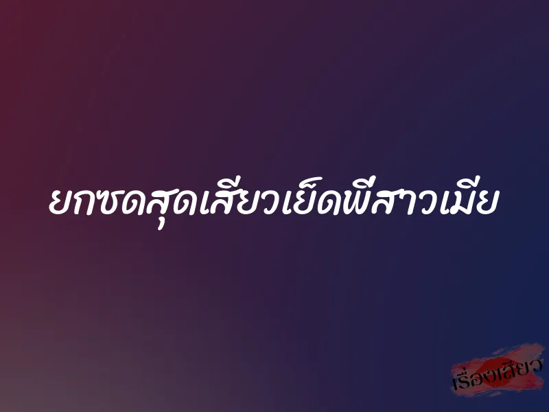 ยกซดสุดเสียวเย็ดพี่สาวเมีย 1 ยกซดสุดเสียวเย็ดพี่สาวเมีย