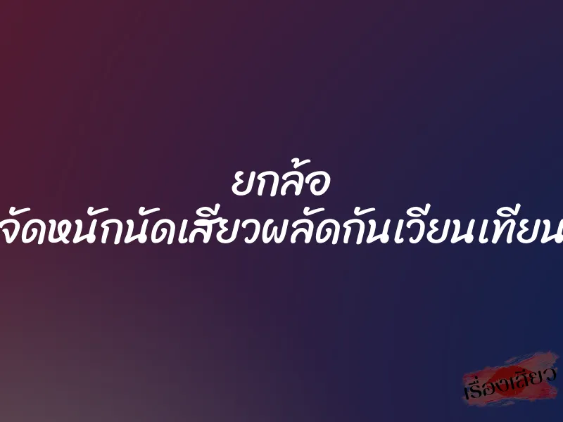 ยกล้อ จัดหนักนัดเสียวผลัดกันเวียนเทียน 1 ยกล้อ จัดหนักนัดเสียวผลัดกันเวียนเทียน