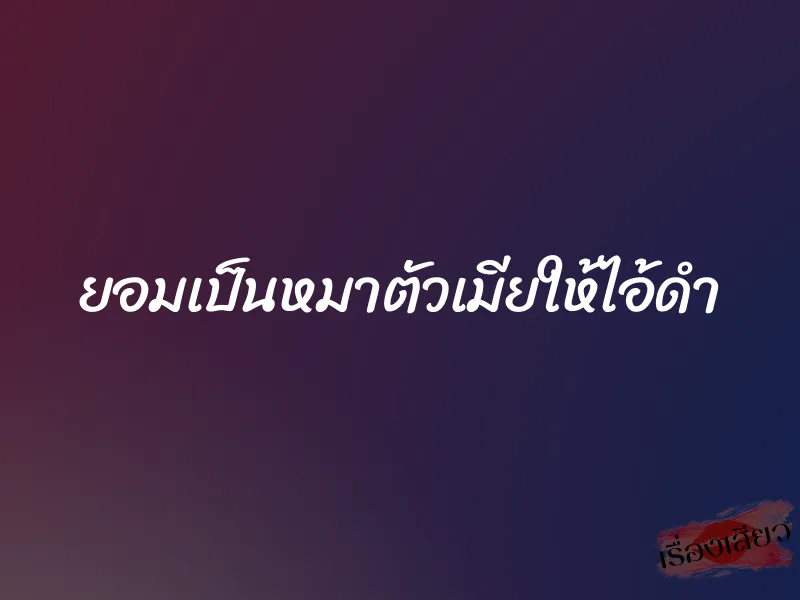 ยอมเป็นหมาตัวเมียให้ไอ้ดำ 1 ยอมเป็นหมาตัวเมียให้ไอ้ดำ