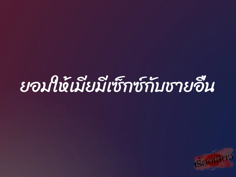 ยอมให้เมียมีเซ็กซ์กับชายอื่น 1 ยอมให้เมียมีเซ็กซ์กับชายอื่น