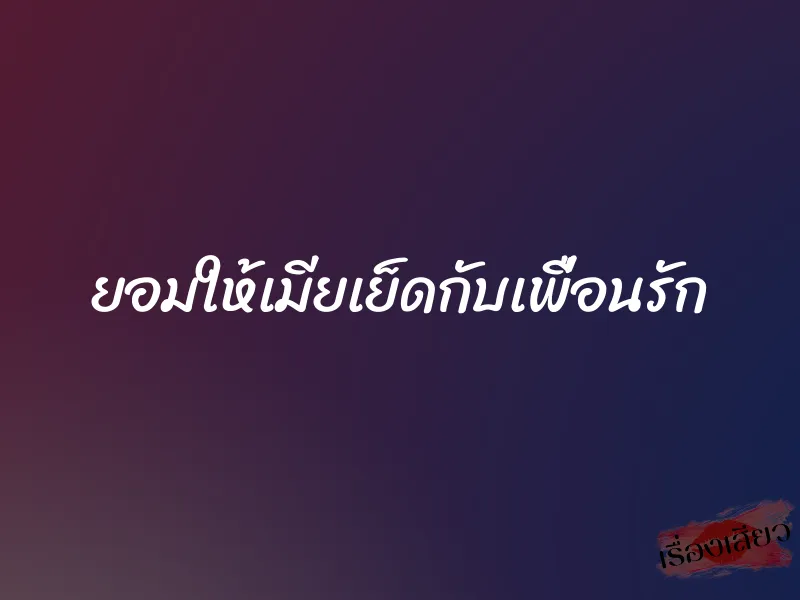 ยอมให้เมียเย็ดกับเพื่อนรัก 1 ยอมให้เมียเย็ดกับเพื่อนรัก