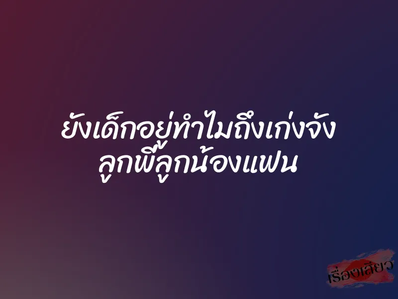 ยังเด็กอยู่ทำไมถึงเก่งจัง ลูกพี่ลูกน้องแฟน 1 ยังเด็กอยู่ทำไมถึงเก่งจัง ลูกพี่ลูกน้องแฟน