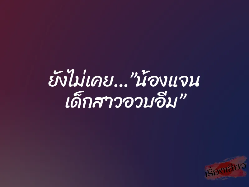 ยังไม่เคย…”น้องแจน เด็กสาวอวบอิ่ม” 1 ยังไม่เคย…”น้องแจน เด็กสาวอวบอิ่ม”