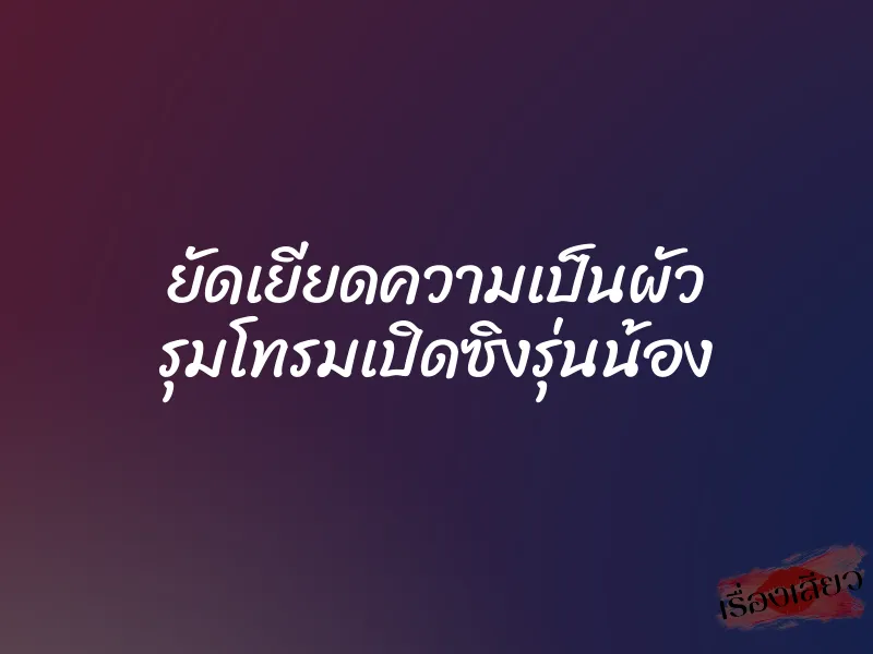 ยัดเยียดความเป็นผัว รุมโทรมเปิดซิงรุ่นน้อง 4 ยัดเยียดความเป็นผัว รุมโทรมเปิดซิงรุ่นน้อง