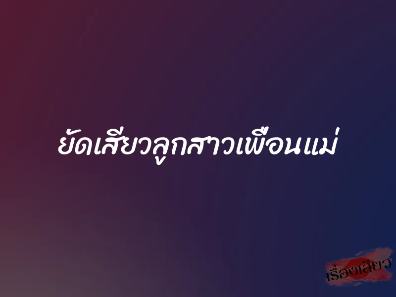 ยัดเสียวลูกสาวเพื่อนแม่ 1 ยัดเสียวลูกสาวเพื่อนแม่