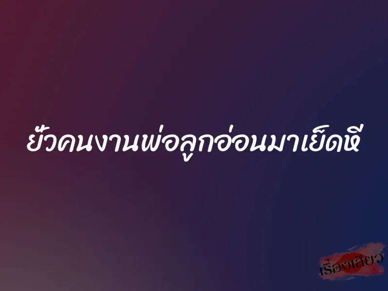 ยั่วคนงานพ่อลูกอ่อนมาเย็ดหี 1 ยั่วคนงานพ่อลูกอ่อนมาเย็ดหี