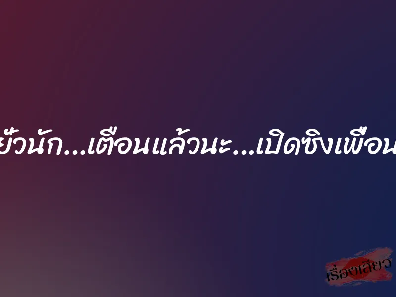ยั่วนัก…เตือนแล้วนะ…เปิดซิงเพื่อน 8 ยั่วนัก…เตือนแล้วนะ…เปิดซิงเพื่อน