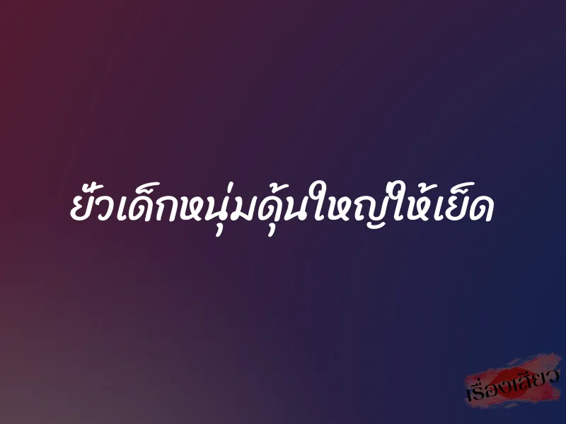 ยั่วเด็กหนุ่มดุ้นใหญ่ให้เย็ด 1 ยั่วเด็กหนุ่มดุ้นใหญ่ให้เย็ด