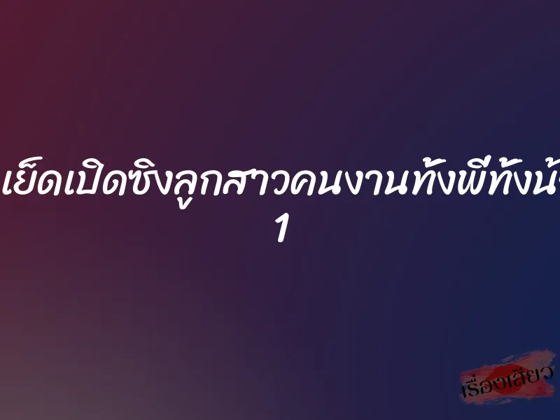 ยั่วเย็ดเปิดซิงลูกสาวคนงานทั้งพี่ทั้งน้อง 1 1 ยั่วเย็ดเปิดซิงลูกสาวคนงานทั้งพี่ทั้งน้อง 1
