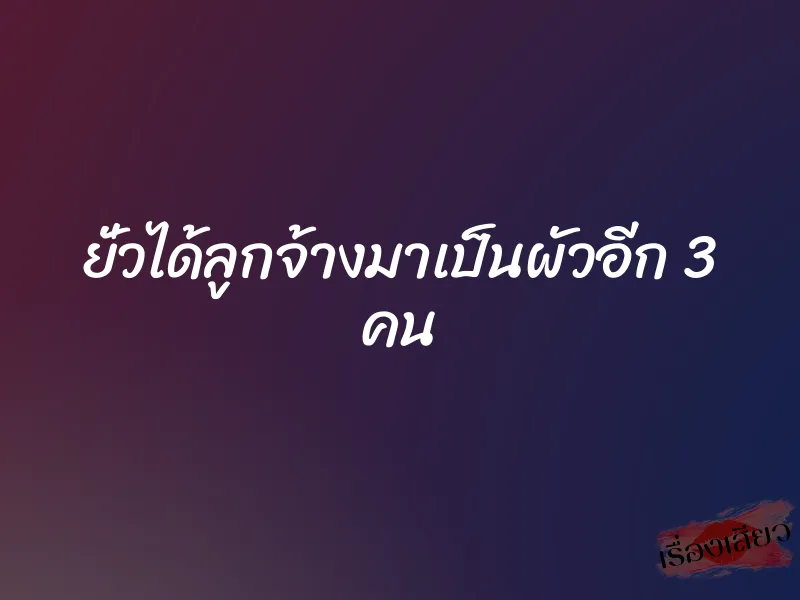 ยั่วได้ลูกจ้างมาเป็นผัวอีก 3 คน 9 ยั่วได้ลูกจ้างมาเป็นผัวอีก 3 คน