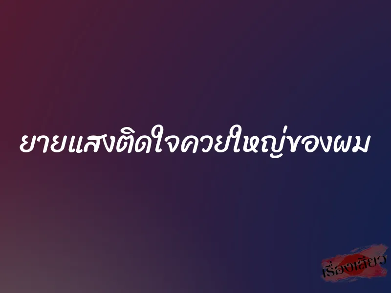 ยายแสงติดใจควยใหญ่ของผม 1 ยายแสงติดใจควยใหญ่ของผม