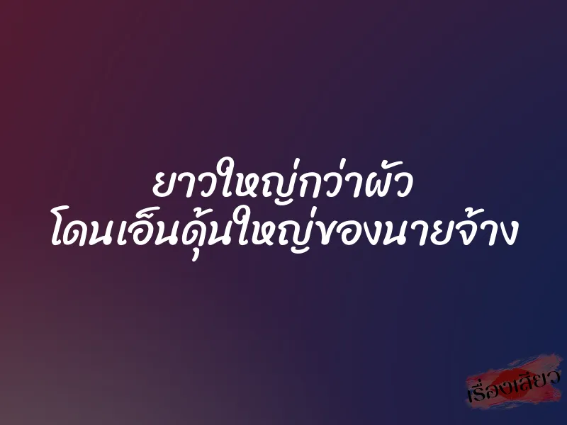 ยาวใหญ่กว่าผัว โดนเอ็นดุ้นใหญ่ของนายจ้าง 6 ยาวใหญ่กว่าผัว โดนเอ็นดุ้นใหญ่ของนายจ้าง