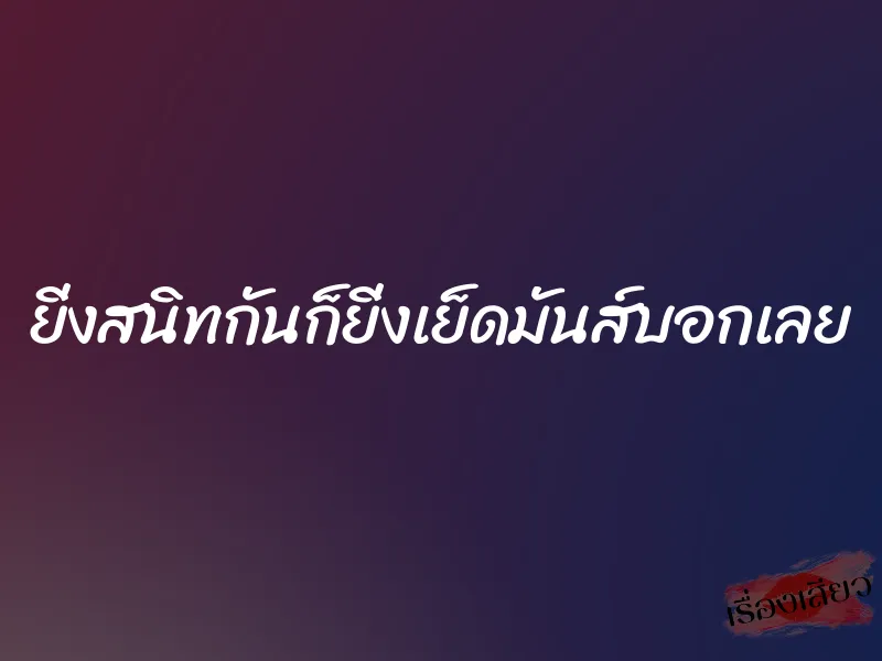 ยิ่งสนิทกันก็ยิ่งเย็ดมันส์บอกเลย 1 ยิ่งสนิทกันก็ยิ่งเย็ดมันส์บอกเลย