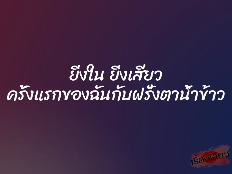 ยิ่งใน ยิ่งเสียว ครั้งแรกของฉันกับฝรั่งตาน้ำข้าว 6 ยิ่งใน ยิ่งเสียว ครั้งแรกของฉันกับฝรั่งตาน้ำข้าว