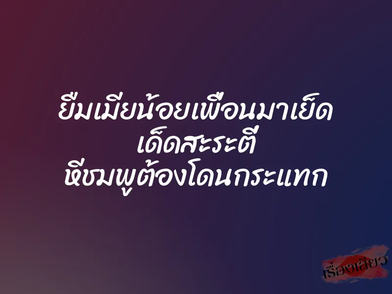 ยืมเมียน้อยเพื่อนมาเย็ด เด็ดสะระตี่ หีชมพูต้องโดนกระแทก 1 ยืมเมียน้อยเพื่อนมาเย็ด เด็ดสะระตี่ หีชมพูต้องโดนกระแทก
