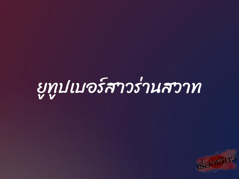 ยูทูปเบอร์สาวร่านสวาท 1 ยูทูปเบอร์สาวร่านสวาท