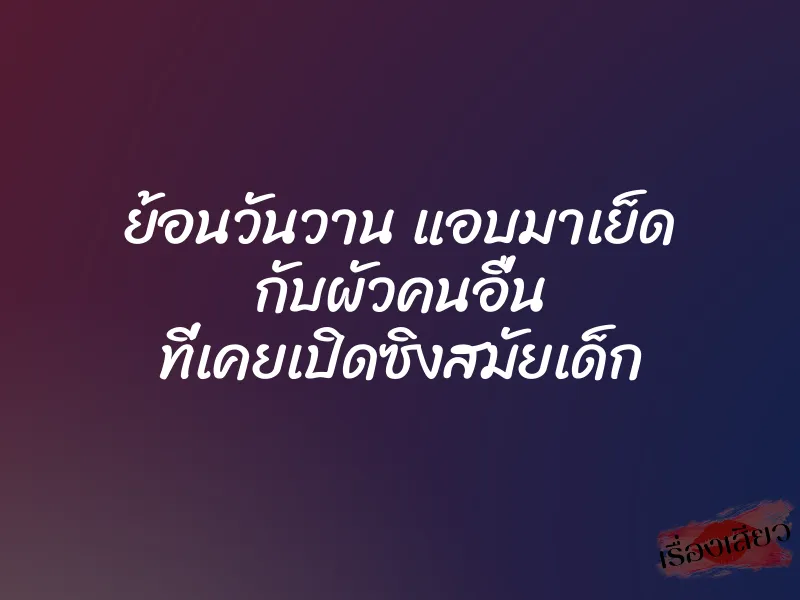 ย้อนวันวาน แอบมาเย็ด กับผัวคนอื่น ที่เคยเปิดซิงสมัยเด็ก 1 ย้อนวันวาน แอบมาเย็ด กับผัวคนอื่น ที่เคยเปิดซิงสมัยเด็ก
