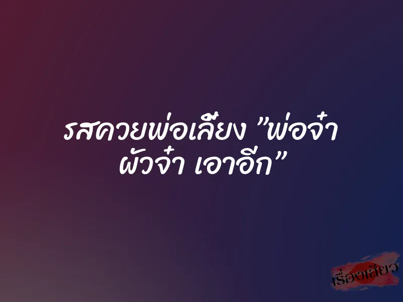 รสควยพ่อเลี้ยง ”พ่อจ๋า ผัวจ๋า เอาอีก” 1 รสควยพ่อเลี้ยง ”พ่อจ๋า ผัวจ๋า เอาอีก”
